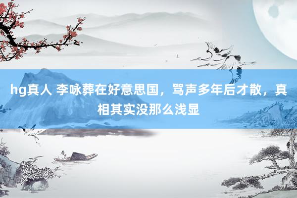 hg真人 李咏葬在好意思国，骂声多年后才散，真相其实没那么浅显