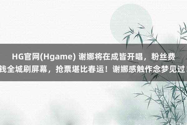 HG官网(Hgame) 谢娜将在成皆开唱，粉丝费钱全城刷屏幕，抢票堪比春运！谢娜感触作念梦见过！