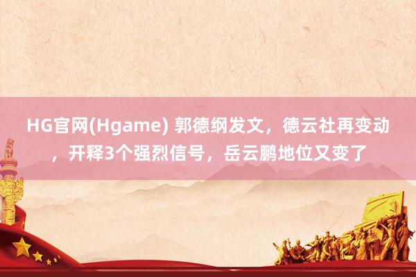 HG官网(Hgame) 郭德纲发文，德云社再变动，开释3个强烈信号，岳云鹏地位又变了