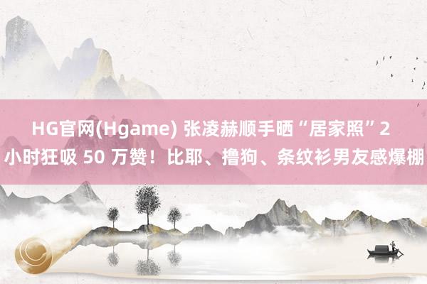 HG官网(Hgame) 张凌赫顺手晒“居家照”2 小时狂吸 50 万赞！比耶、撸狗、条纹衫男友感爆棚