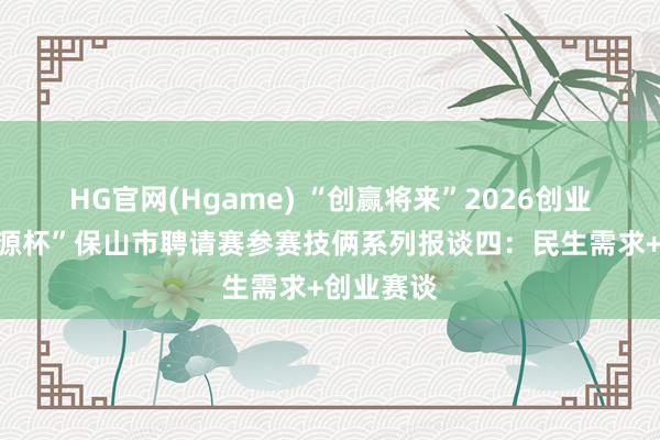 HG官网(Hgame) “创赢将来”2026创业大赛“瑞源杯”保山市聘请赛参赛技俩系列报谈四：民生需求+创业赛谈