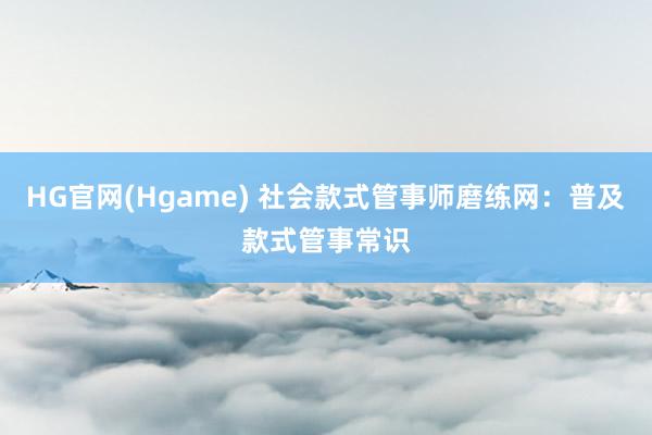 HG官网(Hgame) 社会款式管事师磨练网：普及款式管事常识