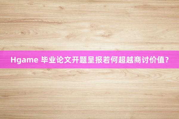 Hgame 毕业论文开题呈报若何超越商讨价值？
