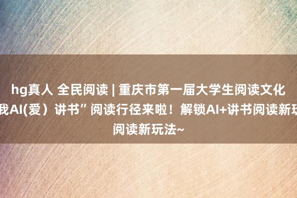 hg真人 全民阅读 | 重庆市第一届大学生阅读文化节“我AI(爱）讲书”阅读行径来啦！解锁AI+讲书阅读新玩法~