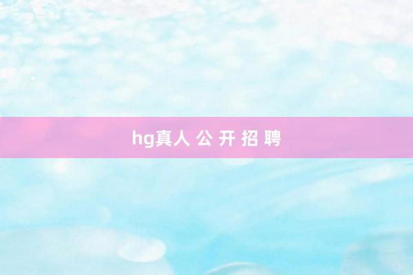 hg真人 公 开 招 聘
