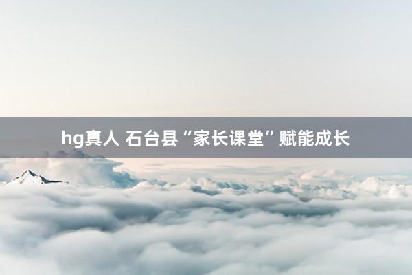 hg真人 石台县“家长课堂”赋能成长