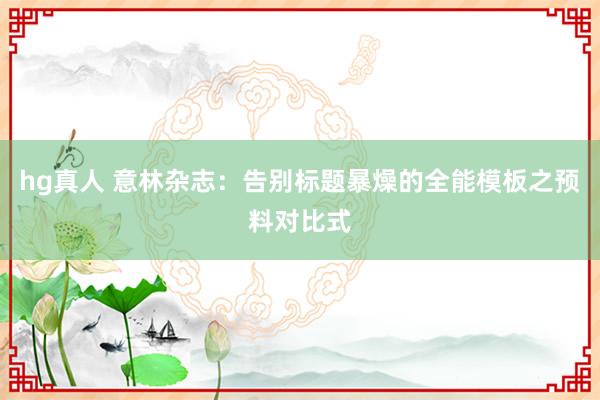 hg真人 意林杂志：告别标题暴燥的全能模板之预料对比式