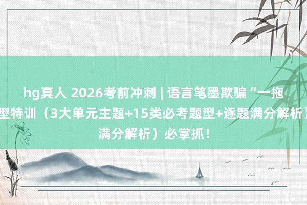 hg真人 2026考前冲刺 | 语言笔墨欺骗“一拖五”新题型特训（3大单元主题+15类必考题型+逐题满分解析）必掌抓！