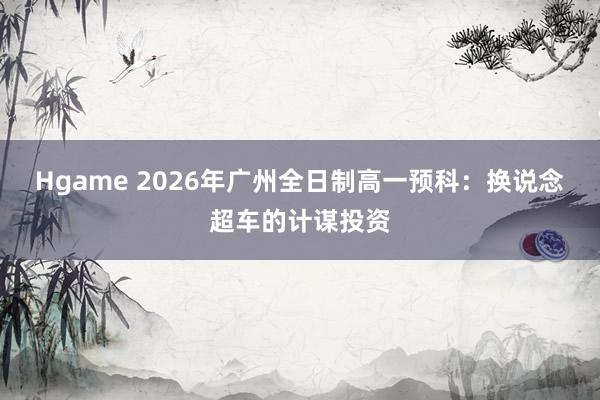 Hgame 2026年广州全日制高一预科：换说念超车的计谋投资