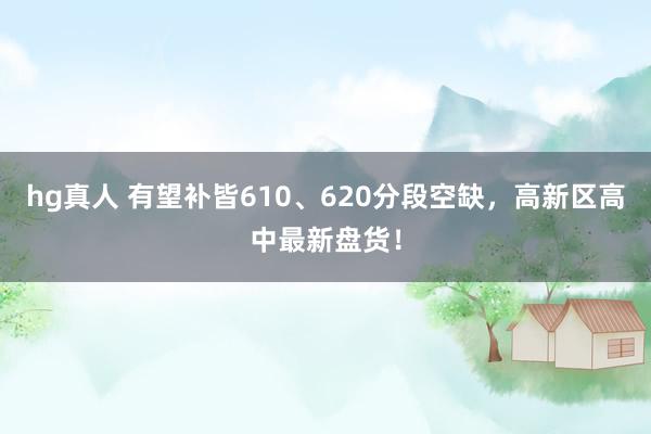 hg真人 有望补皆610、620分段空缺，高新区高中最新盘货！