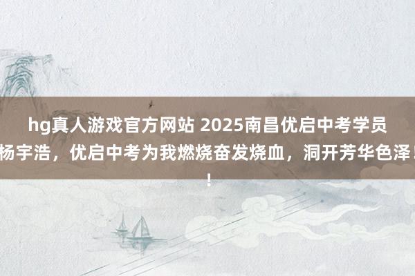 hg真人游戏官方网站 2025南昌优启中考学员杨宇浩，优启中考为我燃烧奋发烧血，洞开芳华色泽！