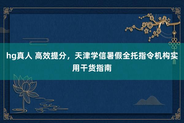 hg真人 高效提分，天津学信暑假全托指令机构实用干货指南