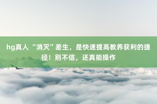hg真人 “消灭”差生，是快速提高教养获利的捷径！别不信，还真能操作