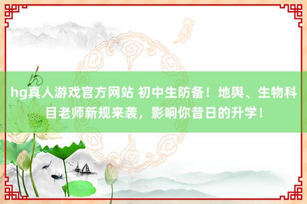 hg真人游戏官方网站 初中生防备！地舆、生物科目老师新规来袭，影响你昔日的升学！