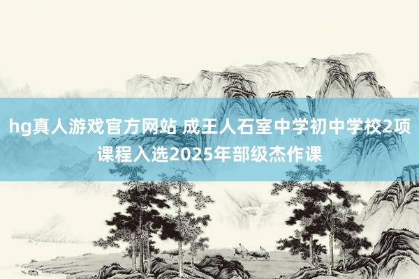 hg真人游戏官方网站 成王人石室中学初中学校2项课程入选2025年部级杰作课