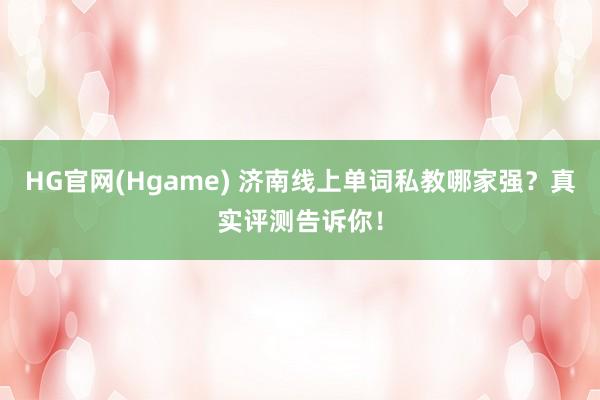 HG官网(Hgame) 济南线上单词私教哪家强？真实评测告诉你！