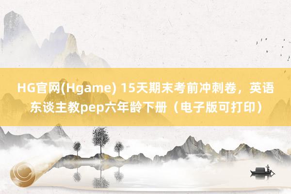 HG官网(Hgame) 15天期末考前冲刺卷，英语东谈主教pep六年龄下册（电子版可打印）