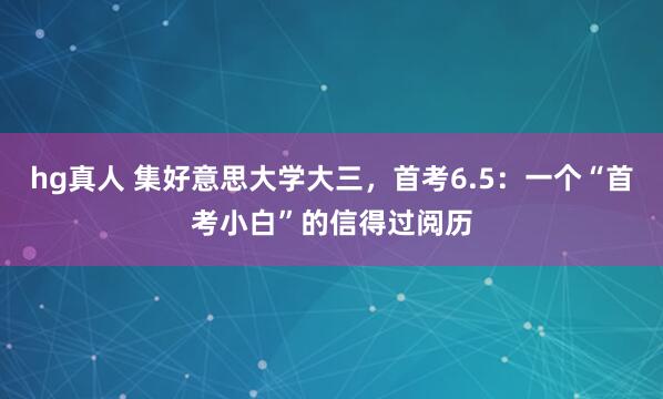 hg真人 集好意思大学大三，首考6.5：一个“首考小白”的信得过阅历