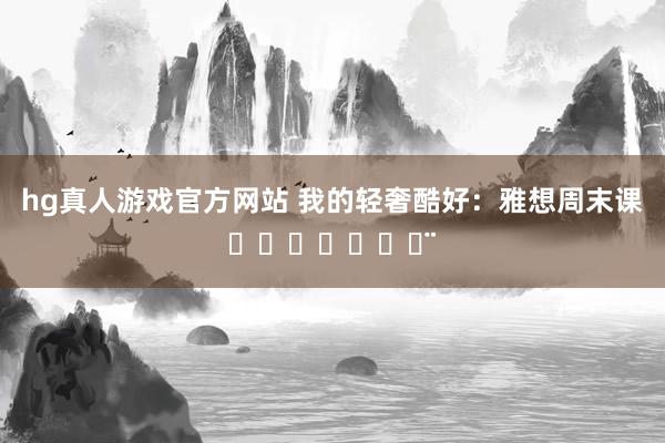 hg真人游戏官方网站 我的轻奢酷好：雅想周末课ℋᵅᵖᵖᵞ♡ᵕ̈