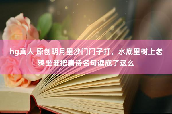 hg真人 原创明月里沙门门子打，水底里树上老鸦坐谁把唐诗名句读成了这么