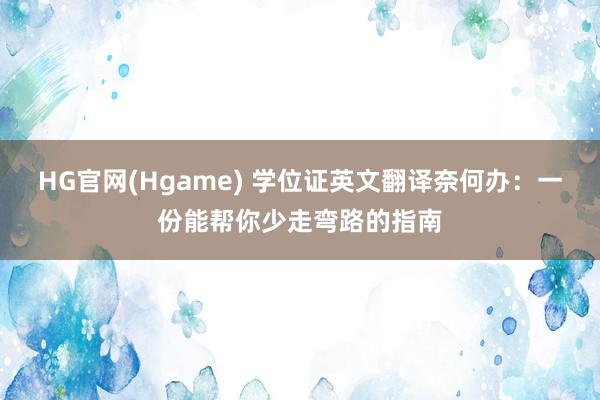 HG官网(Hgame) 学位证英文翻译奈何办：一份能帮你少走弯路的指南