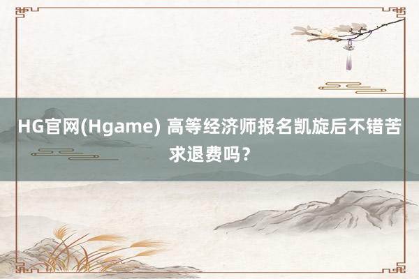 HG官网(Hgame) 高等经济师报名凯旋后不错苦求退费吗？