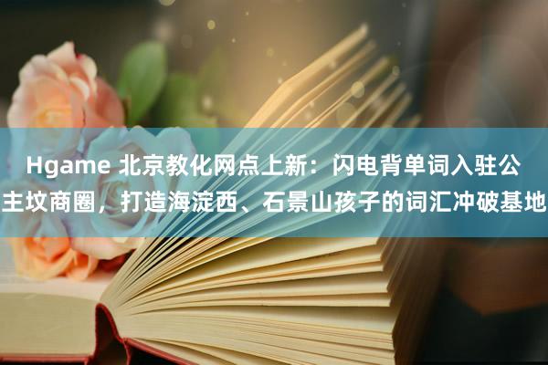 Hgame 北京教化网点上新：闪电背单词入驻公主坟商圈，打造海淀西、石景山孩子的词汇冲破基地