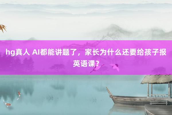 hg真人 AI都能讲题了，家长为什么还要给孩子报英语课？