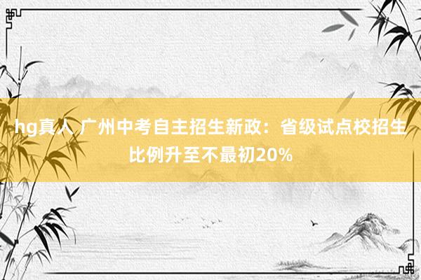 hg真人 广州中考自主招生新政：省级试点校招生比例升至不最初20%