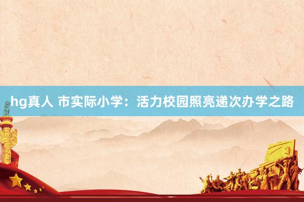 hg真人 市实际小学：活力校园照亮递次办学之路