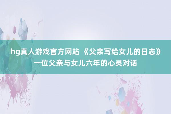 hg真人游戏官方网站 《父亲写给女儿的日志》一位父亲与女儿六年的心灵对话