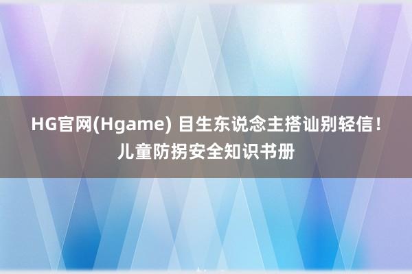 HG官网(Hgame) 目生东说念主搭讪别轻信！儿童防拐安全知识书册