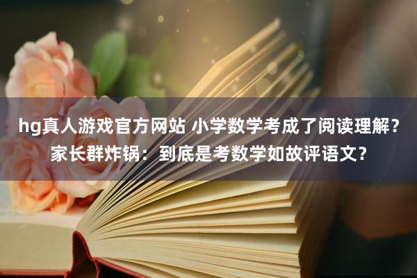 hg真人游戏官方网站 小学数学考成了阅读理解？家长群炸锅：到底是考数学如故评语文？