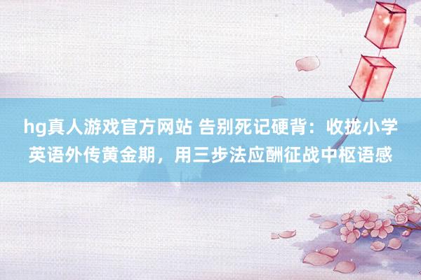 hg真人游戏官方网站 告别死记硬背：收拢小学英语外传黄金期，用三步法应酬征战中枢语感