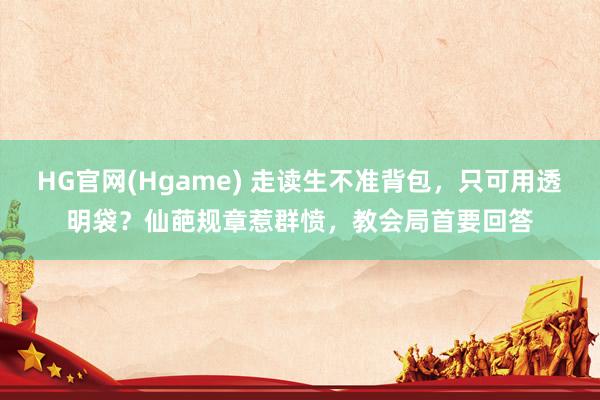 HG官网(Hgame) 走读生不准背包，只可用透明袋？仙葩规章惹群愤，教会局首要回答