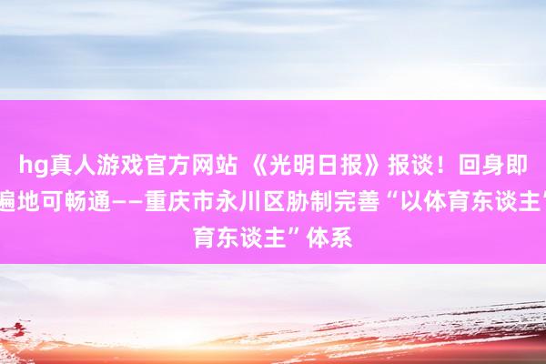 hg真人游戏官方网站 《光明日报》报谈！回身即局面 遍地可畅通——重庆市永川区胁制完善“以体育东谈主”体系