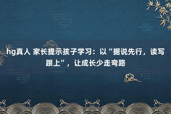 hg真人 家长提示孩子学习：以“据说先行，读写跟上”，让成长少走弯路