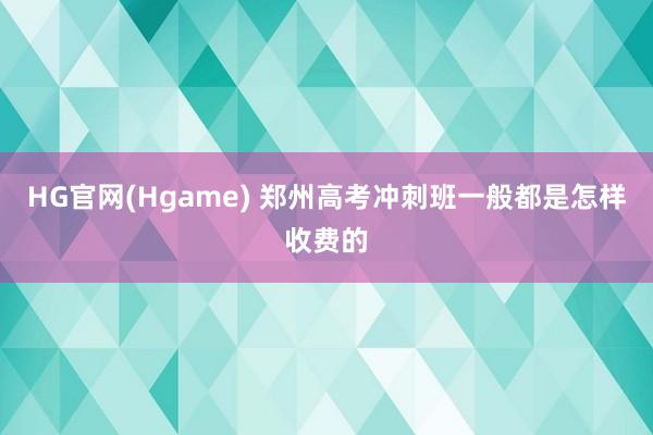 HG官网(Hgame) 郑州高考冲刺班一般都是怎样收费的