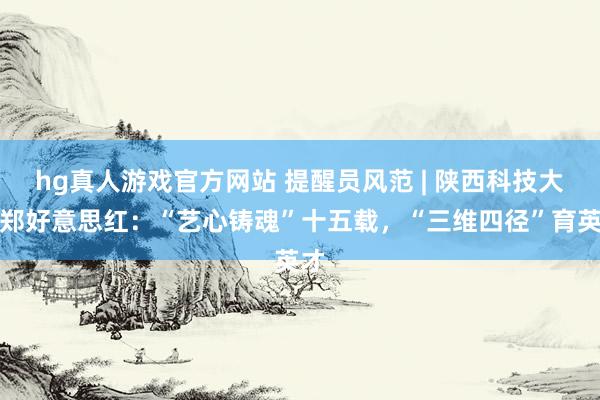 hg真人游戏官方网站 提醒员风范 | 陕西科技大学郑好意思红：“艺心铸魂”十五载，“三维四径”育英才