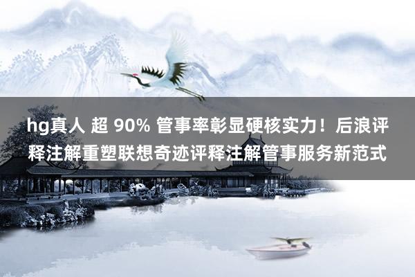 hg真人 超 90% 管事率彰显硬核实力！后浪评释注解重塑联想奇迹评释注解管事服务新范式