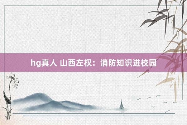hg真人 山西左权：消防知识进校园