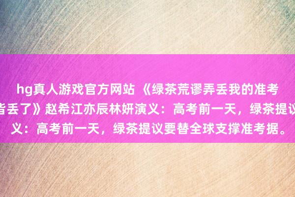 hg真人游戏官方网站 《绿茶荒谬弄丢我的准考据，却不防备把全班的皆丢了》赵希江亦辰林妍演义：高考前一天，绿茶提议要替全球支撑准考据。