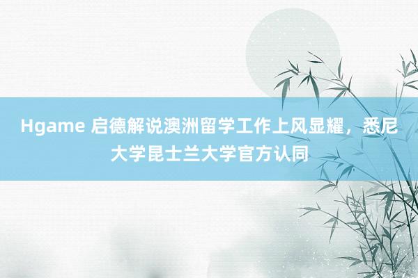 Hgame 启德解说澳洲留学工作上风显耀，悉尼大学昆士兰大学官方认同