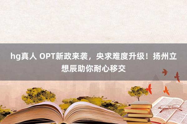hg真人 OPT新政来袭，央求难度升级！扬州立想辰助你耐心移交