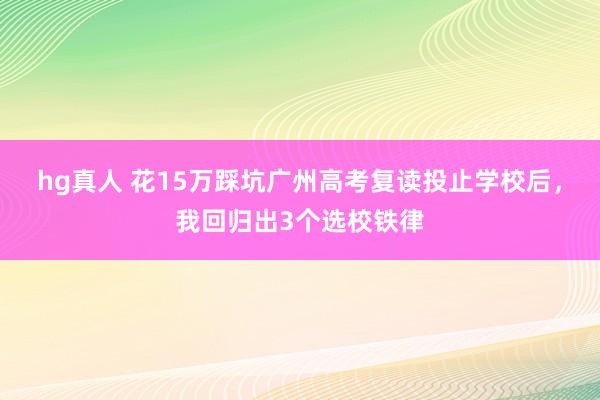 hg真人 花15万踩坑广州高考复读投止学校后，我回归出3个选校铁律