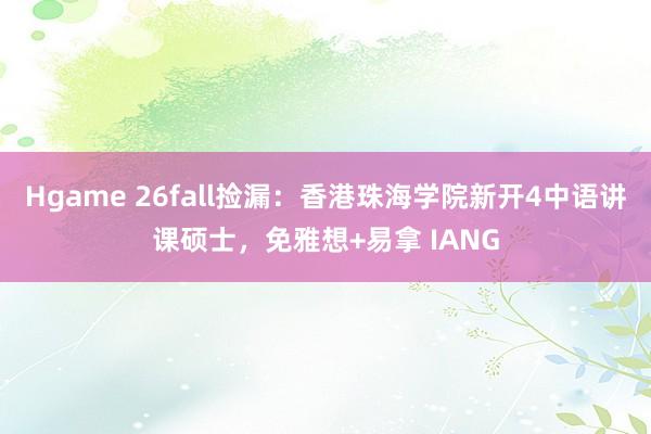 Hgame 26fall捡漏：香港珠海学院新开4中语讲课硕士，免雅想+易拿 IANG