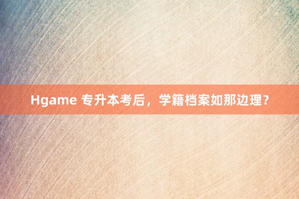 Hgame 专升本考后，学籍档案如那边理？