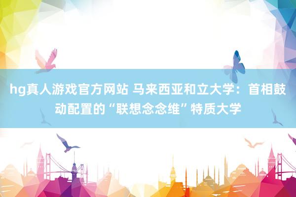 hg真人游戏官方网站 马来西亚和立大学：首相鼓动配置的“联想念念维”特质大学
