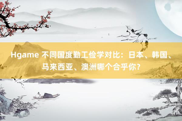 Hgame 不同国度勤工俭学对比：日本、韩国、马来西亚、澳洲哪个合乎你？