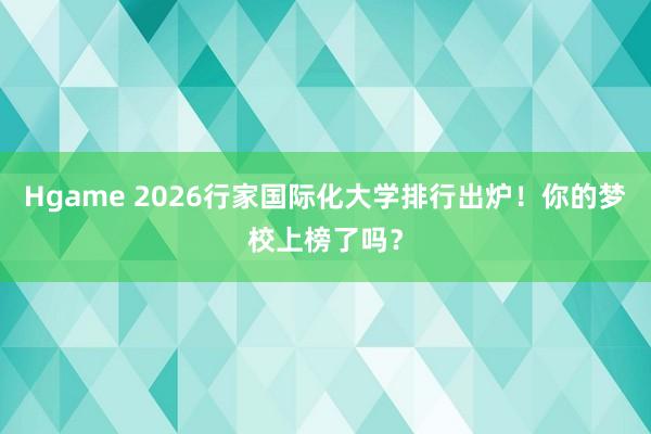 Hgame 2026行家国际化大学排行出炉！你的梦校上榜了吗？